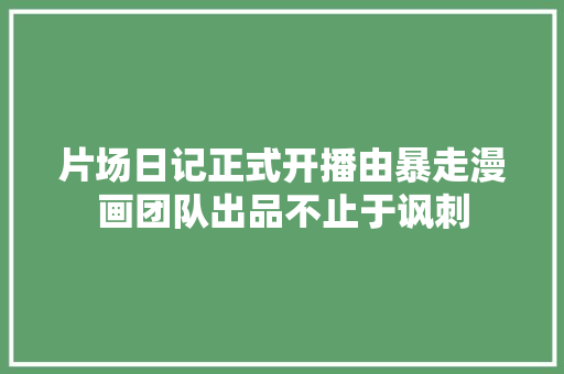 片场日记正式开播由暴走漫画团队出品不止于讽刺