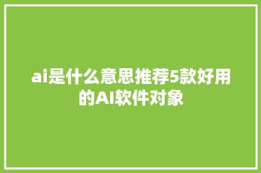 ai是什么意思推荐5款好用的AI软件对象