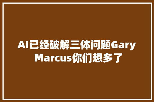 AI已经破解三体问题Gary Marcus你们想多了