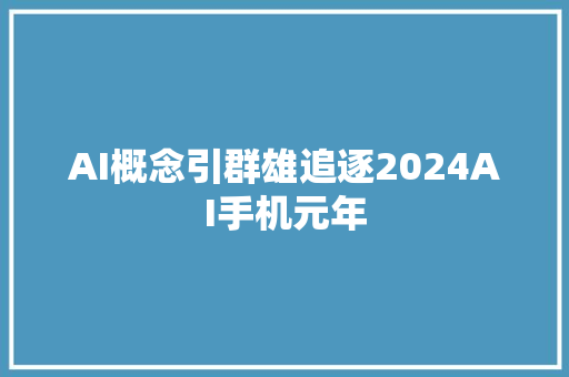 AI概念引群雄追逐2024AI手机元年