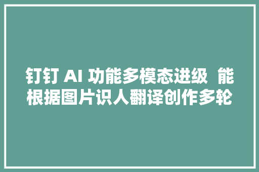 钉钉 AI 功能多模态进级  能根据图片识人翻译创作多轮问答