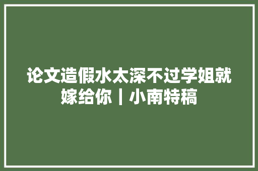 论文造假水太深不过学姐就嫁给你｜小南特稿