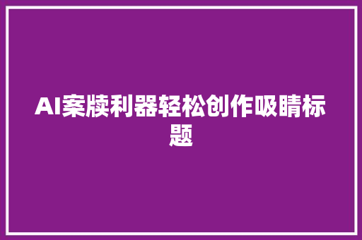 AI案牍利器轻松创作吸睛标题