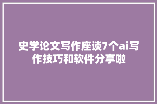 史学论文写作座谈7个ai写作技巧和软件分享啦