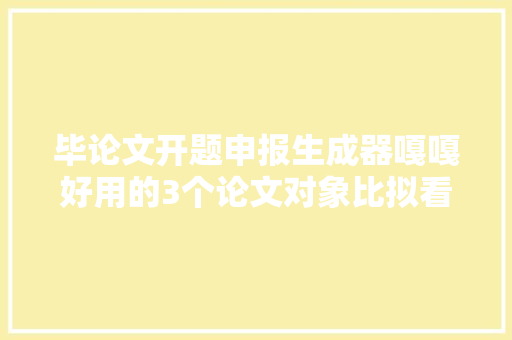 毕论文开题申报生成器嘎嘎好用的3个论文对象比拟看看