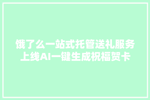 饿了么一站式托管送礼服务上线AI一键生成祝福贺卡