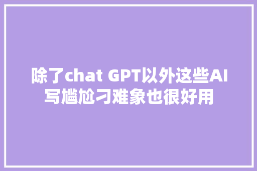 除了chat GPT以外这些AI写尴尬刁难象也很好用