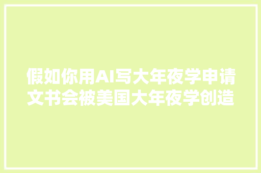 假如你用AI写大年夜学申请文书会被美国大年夜学创造吗