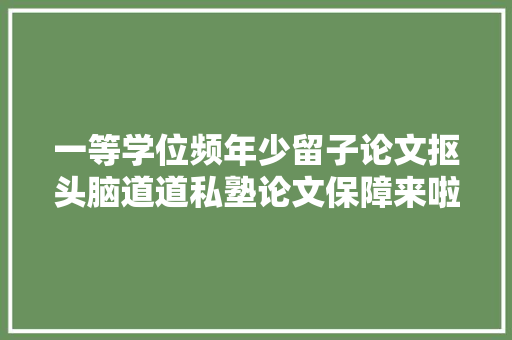 一等学位频年少留子论文抠头脑道道私塾论文保障来啦