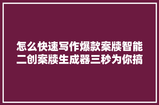 怎么快速写作爆款案牍智能二创案牍生成器三秒为你搞定