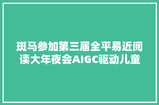 斑马参加第三届全平易近阅读大年夜会AIGC驱动儿童科学阅读