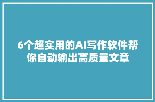 6个超实用的AI写作软件帮你自动输出高质量文章