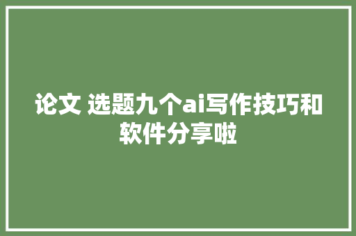 论文 选题九个ai写作技巧和软件分享啦