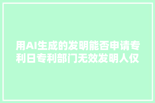 用AI生成的发明能否申请专利日专利部门无效发明人仅限人类