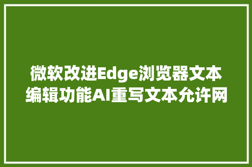 微软改进Edge浏览器文本编辑功能AI重写文本允许网页手写