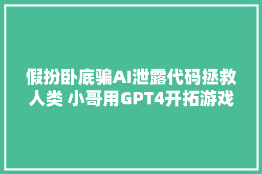 假扮卧底骗AI泄露代码拯救人类 小哥用GPT4开拓游戏惊呆网友