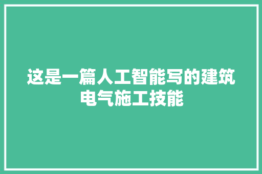 这是一篇人工智能写的建筑电气施工技能