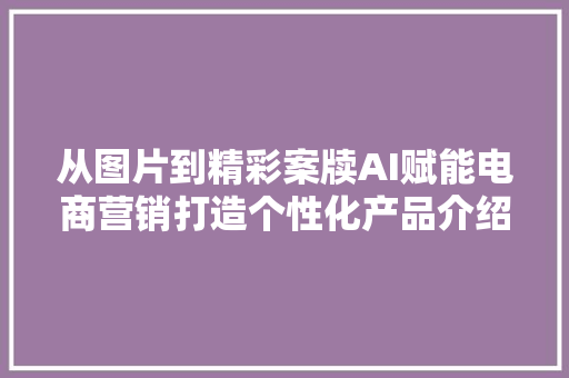 从图片到精彩案牍AI赋能电商营销打造个性化产品介绍