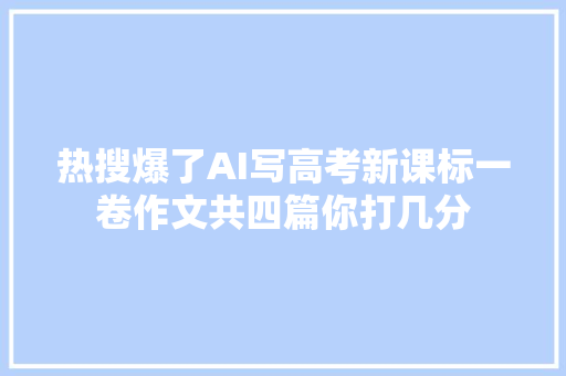 热搜爆了AI写高考新课标一卷作文共四篇你打几分