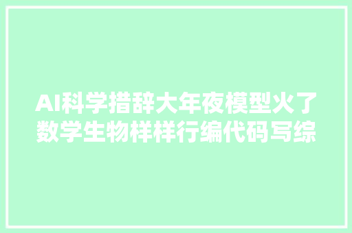 AI科学措辞大年夜模型火了数学生物样样行编代码写综述也不在话下