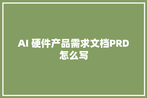 AI 硬件产品需求文档PRD怎么写