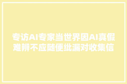 专访AI专家当世界因AI真假难辨不应随便纰漏对收集信息作判断