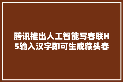 腾讯推出人工智能写春联H5输入汉字即可生成藏头春联