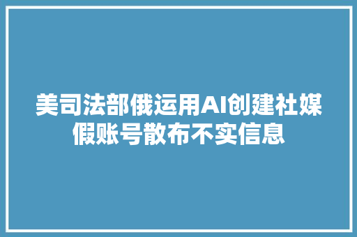 美司法部俄运用AI创建社媒假账号散布不实信息