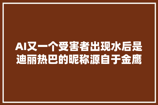 AI又一个受害者出现水后是迪丽热巴的昵称源自于金鹰节