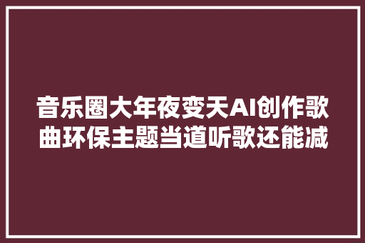 音乐圈大年夜变天AI创作歌曲环保主题当道听歌还能减压