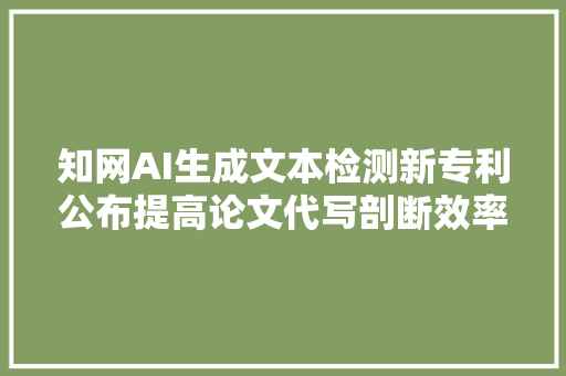 知网AI生成文本检测新专利公布提高论文代写剖断效率