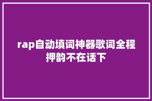 rap自动填词神器歌词全程押韵不在话下