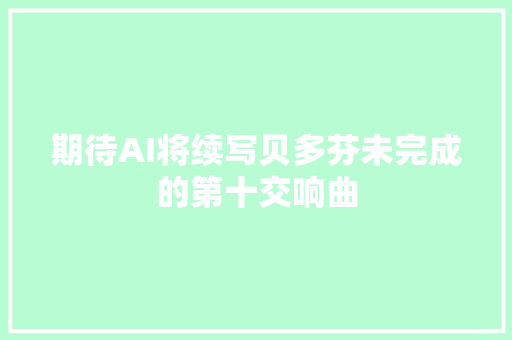 期待AI将续写贝多芬未完成的第十交响曲