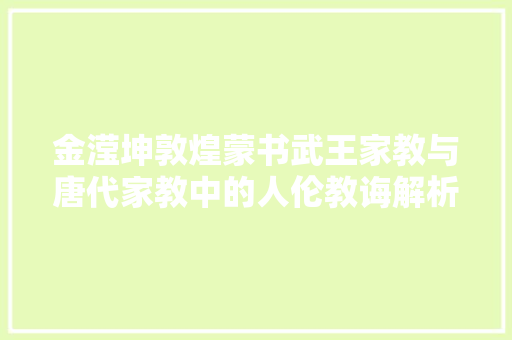 金滢坤敦煌蒙书武王家教与唐代家教中的人伦教诲解析