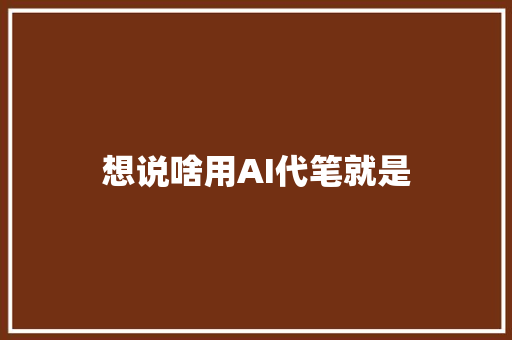 想说啥用AI代笔就是