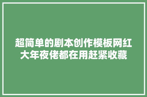 超简单的剧本创作模板网红大年夜佬都在用赶紧收藏