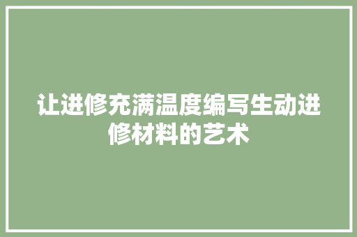 让进修充满温度编写生动进修材料的艺术