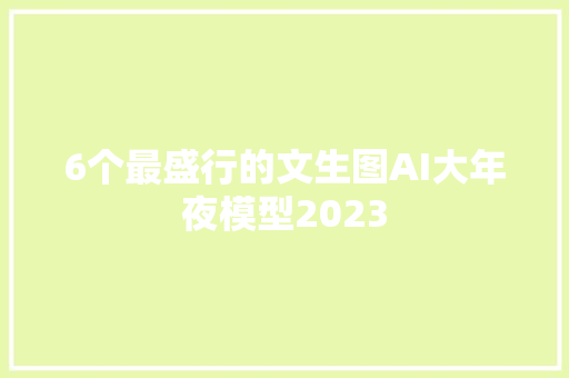 6个最盛行的文生图AI大年夜模型2023