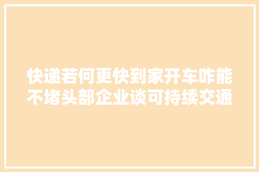 快递若何更快到家开车咋能不堵头部企业谈可持续交通