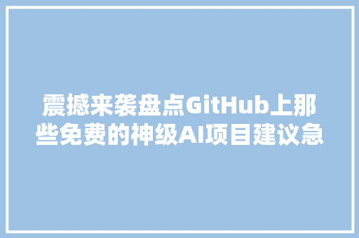 震撼来袭盘点GitHub上那些免费的神级AI项目建议急速收藏