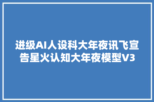 进级AI人设科大年夜讯飞宣告星火认知大年夜模型V30