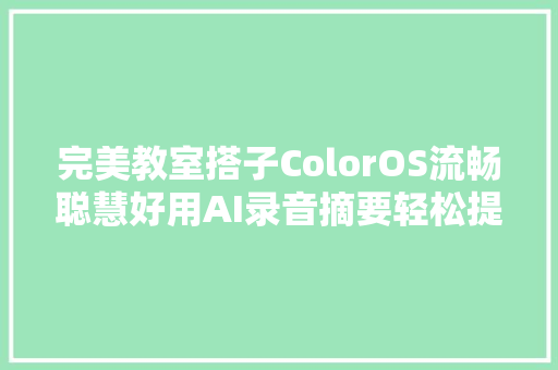 完美教室搭子ColorOS流畅聪慧好用AI录音摘要轻松提取常识点