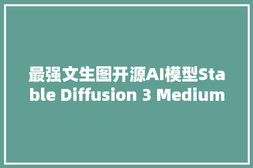 最强文生图开源AI模型Stable Diffusion 3 Medium宣告