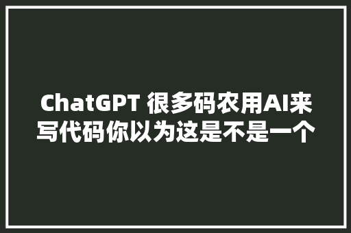 ChatGPT 很多码农用AI来写代码你以为这是不是一个很大年夜隐患