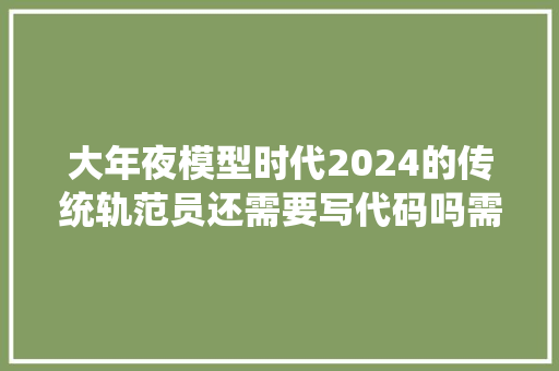 大年夜模型时代2024的传统轨范员还需要写代码吗需要进修大年夜模型吗