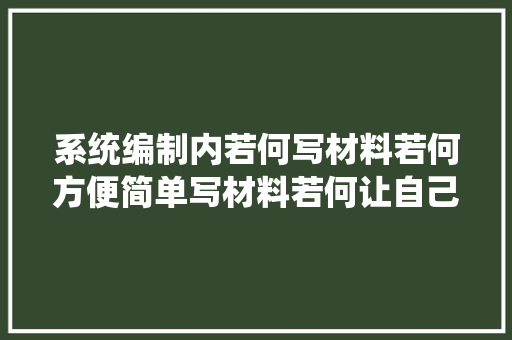 系统编制内若何写材料若何方便简单写材料若何让自己摆脱材料难题