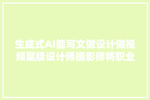 生成式AI能写文做设计做视频案牍设计师摄影师将职业危机