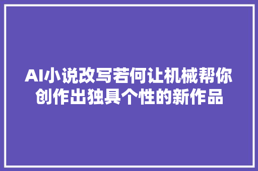 AI小说改写若何让机械帮你创作出独具个性的新作品