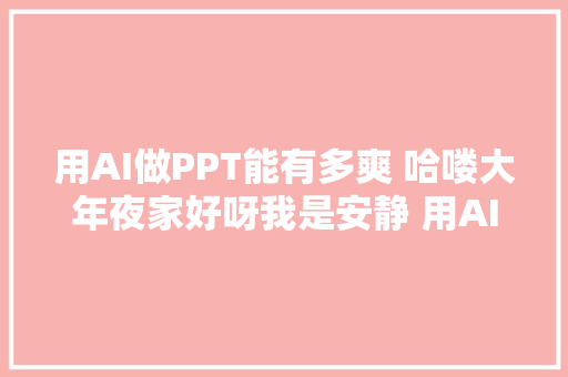 用AI做PPT能有多爽 哈喽大年夜家好呀我是安静 用AI做PPT太爽了