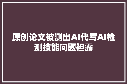 原创论文被测出AI代写AI检测技能问题袒露